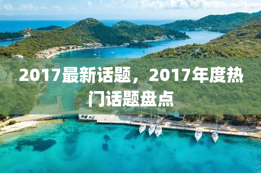 2017最新話題，2017年度熱門話題盤點(diǎn)