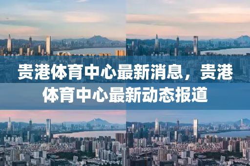貴港體育中心最新消息，貴港體育中心最新動(dòng)態(tài)報(bào)道