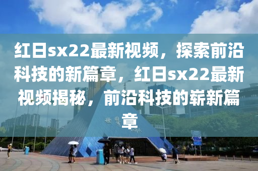 紅日sx22最新視頻，探索前沿科技的新篇章，紅日sx22最新視頻揭秘，前沿科技的嶄新篇章