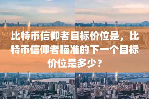 比特幣信仰者目標(biāo)價(jià)位是，比特幣信仰者瞄準(zhǔn)的下一個(gè)目標(biāo)價(jià)位是多少？