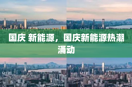 國慶 新能源，國慶新能源熱潮涌動(dòng)