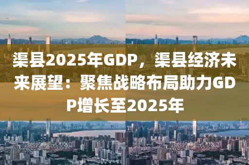 渠縣2025年GDP，渠縣經(jīng)濟(jì)未來展望：聚焦戰(zhàn)略布局助力GDP增長至2025年