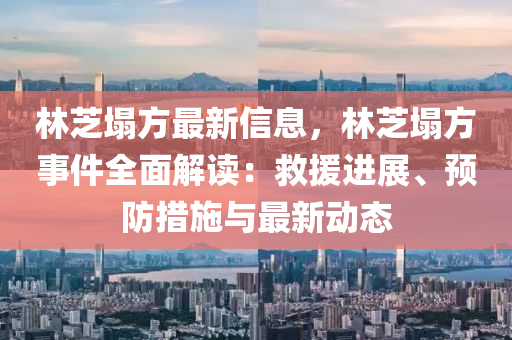 林芝塌方最新信息，林芝塌方事件全面解讀：救援進(jìn)展、預(yù)防措施與最新動(dòng)態(tài)