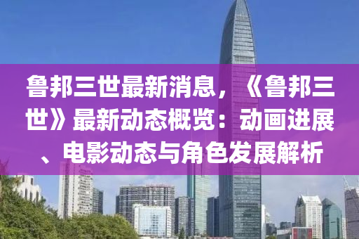 魯邦三世最新消息，《魯邦三世》最新動(dòng)態(tài)概覽：動(dòng)畫進(jìn)展、電影動(dòng)態(tài)與角色發(fā)展解析