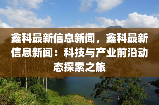 鑫科最新信息新聞，鑫科最新信息新聞：科技與產(chǎn)業(yè)前沿動(dòng)態(tài)探索之旅