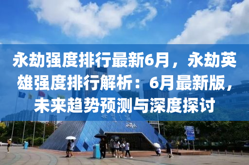 永劫?gòu)?qiáng)度排行最新6月，永劫英雄強(qiáng)度排行解析：6月最新版，未來趨勢(shì)預(yù)測(cè)與深度探討