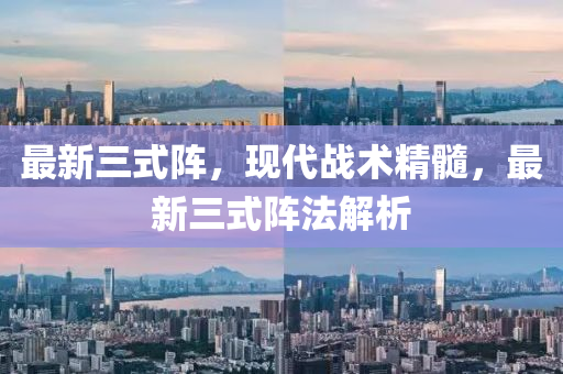 最新三式陣，現(xiàn)代戰(zhàn)術(shù)精髓，最新三式陣法解析