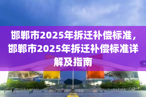 邯鄲市2025年拆遷補(bǔ)償標(biāo)準(zhǔn)，邯鄲市2025年拆遷補(bǔ)償標(biāo)準(zhǔn)詳解及指南