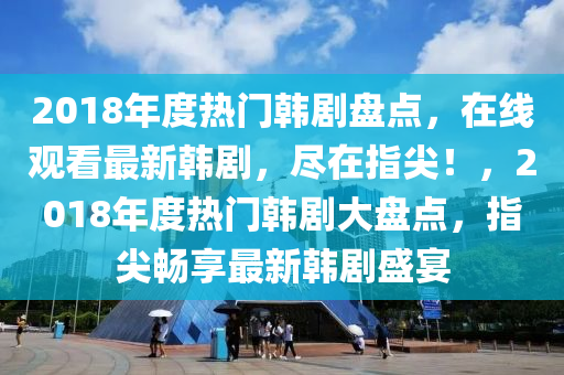 2018年度熱門韓劇盤點，在線觀看最新韓劇，盡在指尖！，2018年度熱門韓劇大盤點，指尖暢享最新韓劇盛宴