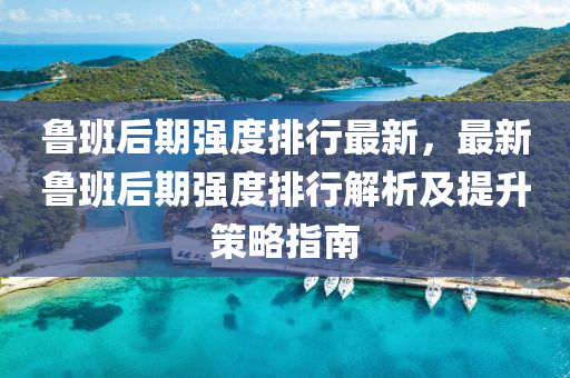 魯班后期強(qiáng)度排行最新，最新魯班后期強(qiáng)度排行解析及提升策略指南
