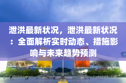 泄洪最新狀況，泄洪最新狀況：全面解析實(shí)時(shí)動(dòng)態(tài)、措施影響與未來趨勢(shì)預(yù)測(cè)
