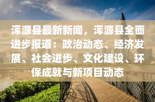 渾源縣最新新聞，渾源縣全面進(jìn)步報(bào)道：政治動(dòng)態(tài)、經(jīng)濟(jì)發(fā)展、社會(huì)進(jìn)步、文化建設(shè)、環(huán)保成就與新項(xiàng)目動(dòng)態(tài)