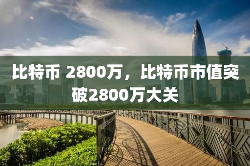 比特幣 2800萬，比特幣市值突破2800萬大關(guān)