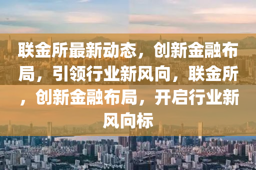 聯(lián)金所最新動態(tài)，創(chuàng)新金融布局，引領(lǐng)行業(yè)新風(fēng)向，聯(lián)金所，創(chuàng)新金融布局，開啟行業(yè)新風(fēng)向標(biāo)