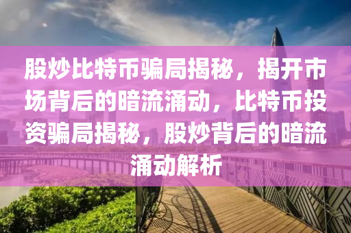 股炒比特幣騙局揭秘，揭開市場背后的暗流涌動，比特幣投資騙局揭秘，股炒背后的暗流涌動解析
