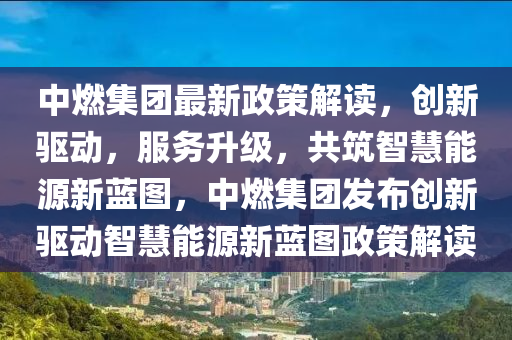 中燃集團最新政策解讀，創(chuàng)新驅(qū)動，服務(wù)升級，共筑智慧能源新藍圖，中燃集團發(fā)布創(chuàng)新驅(qū)動智慧能源新藍圖政策解讀