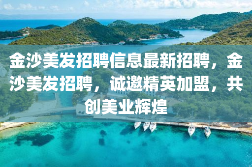 金沙美發(fā)招聘信息最新招聘，金沙美發(fā)招聘，誠邀精英加盟，共創(chuàng)美業(yè)輝煌