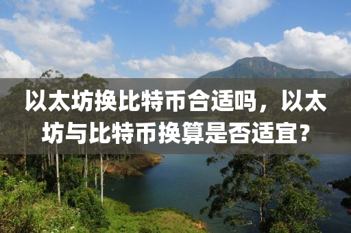 以太坊換比特幣合適嗎，以太坊與比特幣換算是否適宜？