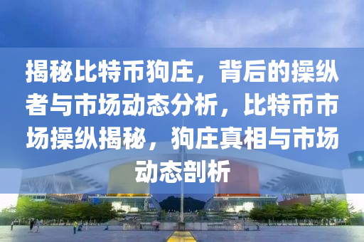 揭秘比特幣狗莊，背后的操縱者與市場動態(tài)分析，比特幣市場操縱揭秘，狗莊真相與市場動態(tài)剖析