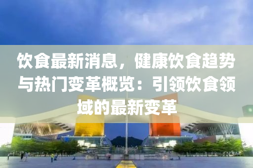 飲食最新消息，健康飲食趨勢(shì)與熱門(mén)變革概覽：引領(lǐng)飲食領(lǐng)域的最新變革
