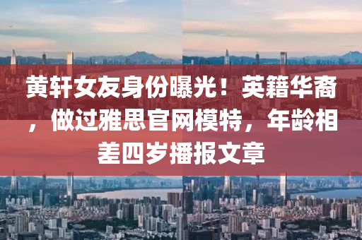 黃軒女友身份曝光！英籍華裔，做過(guò)雅思官網(wǎng)模特，年齡相差四歲播報(bào)文章