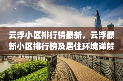 云浮小區(qū)排行榜最新，云浮最新小區(qū)排行榜及居住環(huán)境詳解