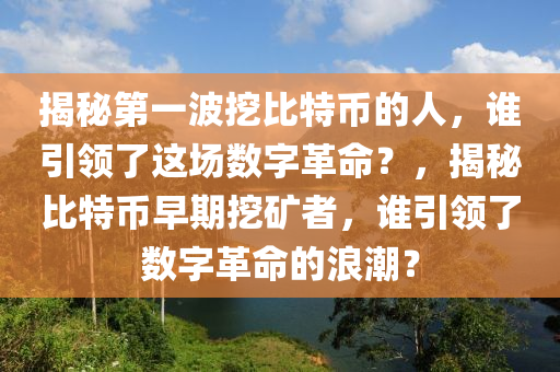 揭秘第一波挖比特幣的人，誰(shuí)引領(lǐng)了這場(chǎng)數(shù)字革命？，揭秘比特幣早期挖礦者，誰(shuí)引領(lǐng)了數(shù)字革命的浪潮？