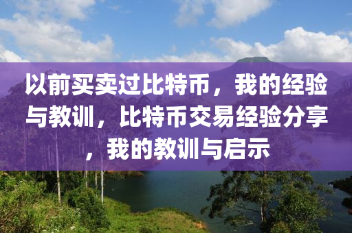 以前買賣過比特幣，我的經(jīng)驗(yàn)與教訓(xùn)，比特幣交易經(jīng)驗(yàn)分享，我的教訓(xùn)與啟示