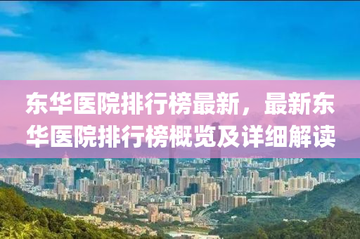 東華醫(yī)院排行榜最新，最新東華醫(yī)院排行榜概覽及詳細(xì)解讀