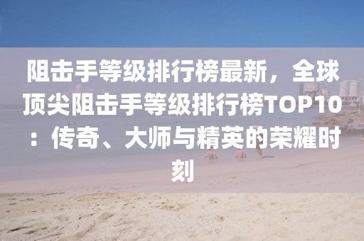 阻擊手等級(jí)排行榜最新，全球頂尖阻擊手等級(jí)排行榜TOP10：傳奇、大師與精英的榮耀時(shí)刻