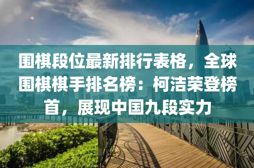圍棋段位最新排行表格，全球圍棋棋手排名榜：柯潔榮登榜首，展現(xiàn)中國九段實(shí)力
