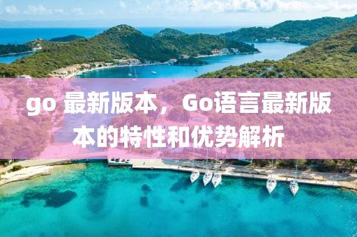 go 最新版本，Go語言最新版本的特性和優(yōu)勢解析