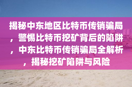 揭秘中東地區(qū)比特幣傳銷騙局，警惕比特幣挖礦背后的陷阱，中東比特幣傳銷騙局全解析，揭秘挖礦陷阱與風(fēng)險