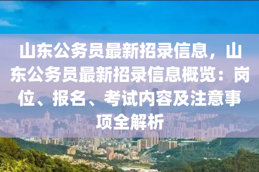 山東公務(wù)員最新招錄信息，山東公務(wù)員最新招錄信息概覽：崗位、報(bào)名、考試內(nèi)容及注意事項(xiàng)全解析