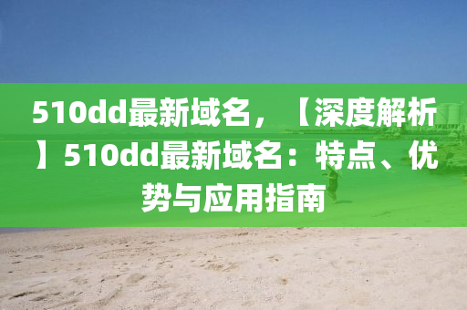 510dd最新域名，【深度解析】510dd最新域名：特點(diǎn)、優(yōu)勢與應(yīng)用指南