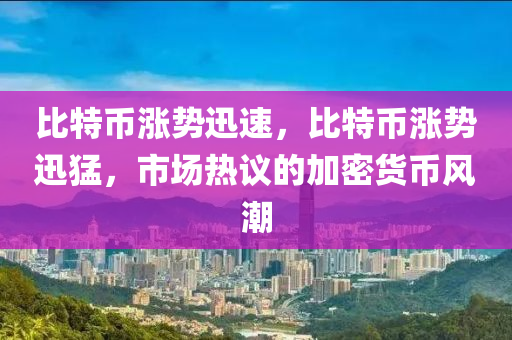比特幣漲勢迅速，比特幣漲勢迅猛，市場熱議的加密貨幣風(fēng)潮