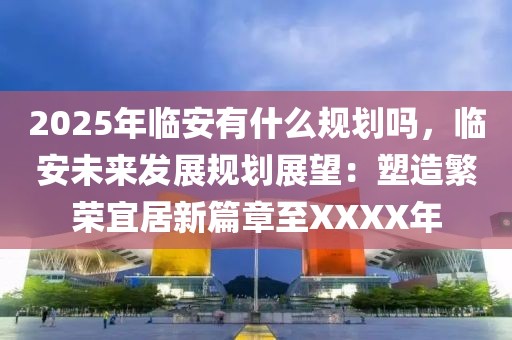 2025年臨安有什么規(guī)劃嗎，臨安未來發(fā)展規(guī)劃展望：塑造繁榮宜居新篇章至XXXX年