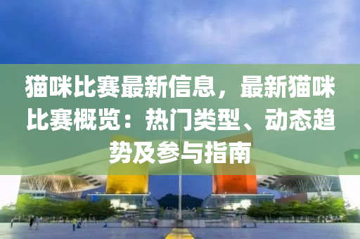 貓咪比賽最新信息，最新貓咪比賽概覽：熱門類型、動態(tài)趨勢及參與指南