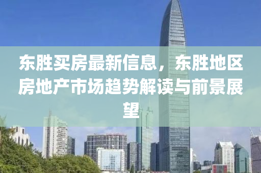 東勝買房最新信息，東勝地區(qū)房地產(chǎn)市場趨勢解讀與前景展望