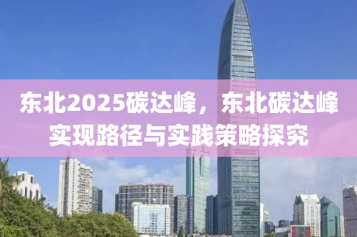 東北2025碳達(dá)峰，東北碳達(dá)峰實(shí)現(xiàn)路徑與實(shí)踐策略探究
