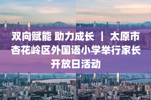 雙向賦能 助力成長 ｜ 太原市杏花嶺區(qū)外國語小學(xué)舉行家長開放日活動
