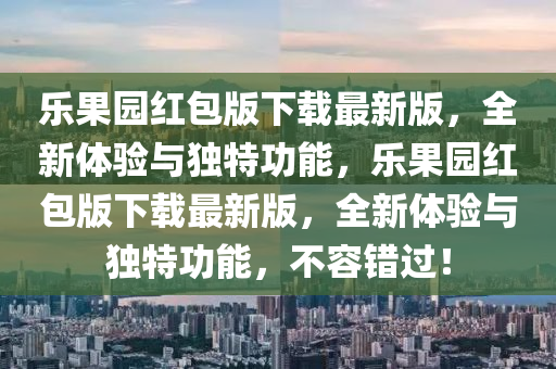 樂果園紅包版下載最新版，全新體驗(yàn)與獨(dú)特功能，樂果園紅包版下載最新版，全新體驗(yàn)與獨(dú)特功能，不容錯過！