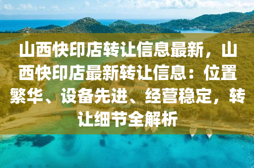 山西快印店轉(zhuǎn)讓信息最新，山西快印店最新轉(zhuǎn)讓信息：位置繁華、設(shè)備先進(jìn)、經(jīng)營(yíng)穩(wěn)定，轉(zhuǎn)讓細(xì)節(jié)全解析