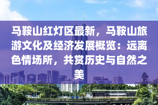 馬鞍山紅燈區(qū)最新，馬鞍山旅游文化及經(jīng)濟(jì)發(fā)展概覽：遠(yuǎn)離色情場(chǎng)所，共賞歷史與自然之美