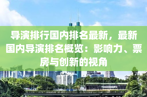 導(dǎo)演排行國(guó)內(nèi)排名最新，最新國(guó)內(nèi)導(dǎo)演排名概覽：影響力、票房與創(chuàng)新的視角