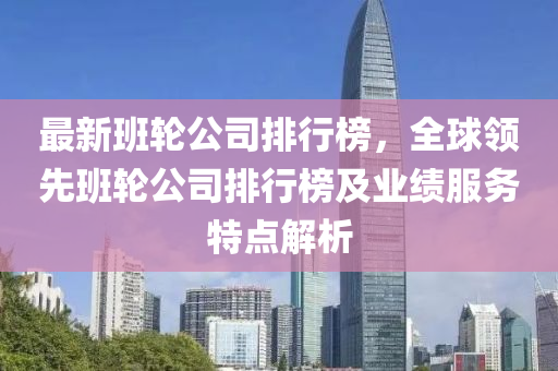 最新班輪公司排行榜，全球領(lǐng)先班輪公司排行榜及業(yè)績(jī)服務(wù)特點(diǎn)解析