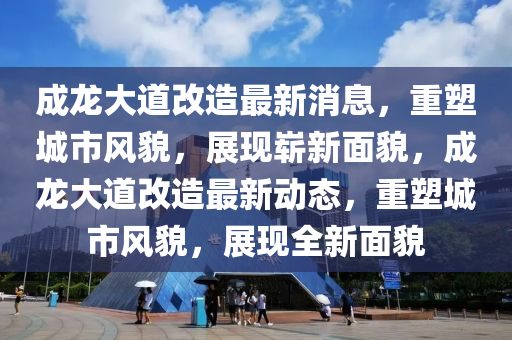 成龍大道改造最新消息，重塑城市風(fēng)貌，展現(xiàn)嶄新面貌，成龍大道改造最新動(dòng)態(tài)，重塑城市風(fēng)貌，展現(xiàn)全新面貌