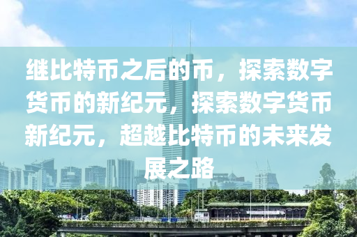 繼比特幣之后的幣，探索數(shù)字貨幣的新紀元，探索數(shù)字貨幣新紀元，超越比特幣的未來發(fā)展之路