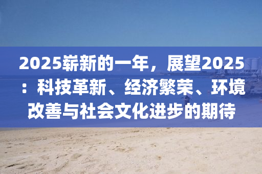 2025嶄新的一年，展望2025：科技革新、經(jīng)濟繁榮、環(huán)境改善與社會文化進步的期待