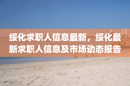 綏化求職人信息最新，綏化最新求職人信息及市場動態(tài)報告